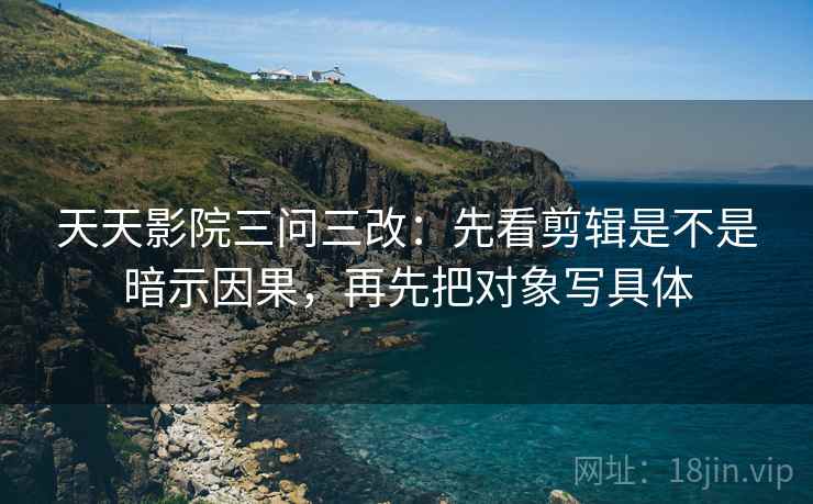 天天影院三问三改：先看剪辑是不是暗示因果，再先把对象写具体
