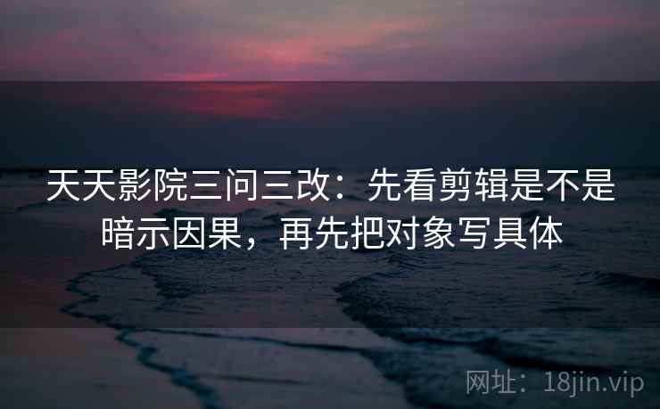 天天影院三问三改:先看剪辑是不是暗示因果,再先把对象写具体