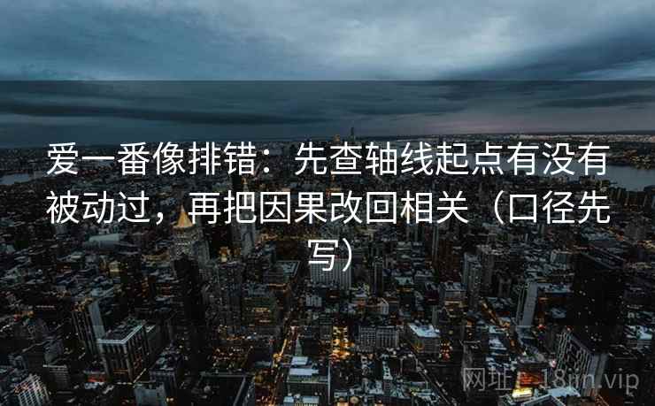 爱一番像排错：先查轴线起点有没有被动过，再把因果改回相关（口径先写）