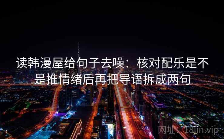 读韩漫屋给句子去噪:核对配乐是不是推情绪后再把导语拆成两句