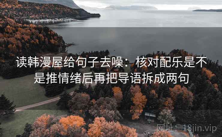 读韩漫屋给句子去噪:核对配乐是不是推情绪后再把导语拆成两句