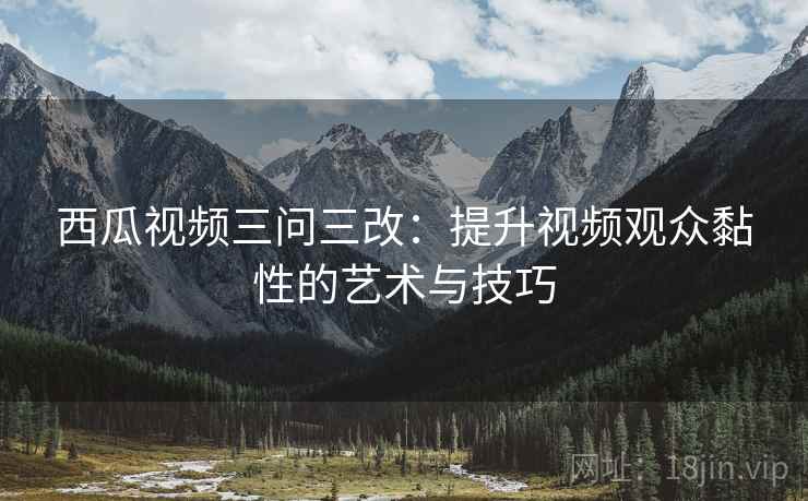 西瓜视频三问三改:提升视频观众黏性的艺术与技巧