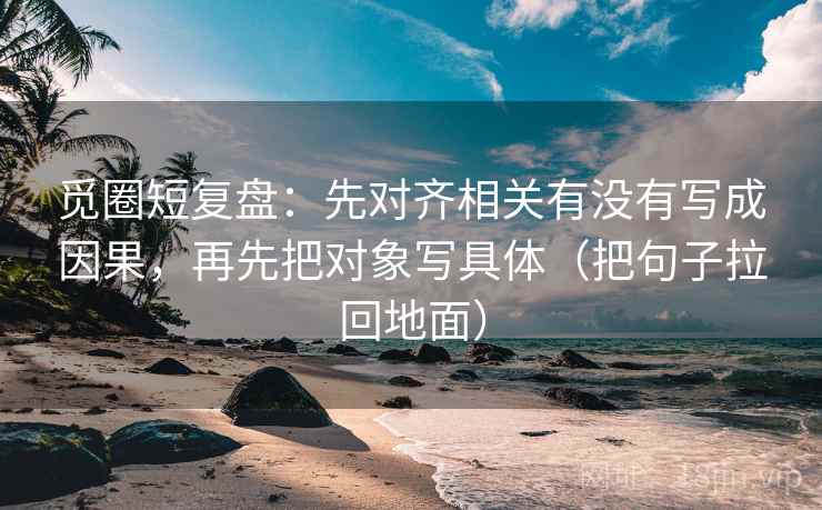 觅圈短复盘：先对齐相关有没有写成因果，再先把对象写具体（把句子拉回地面）