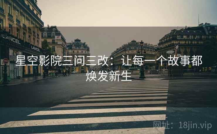 星空影院三问三改：让每一个故事都焕发新生