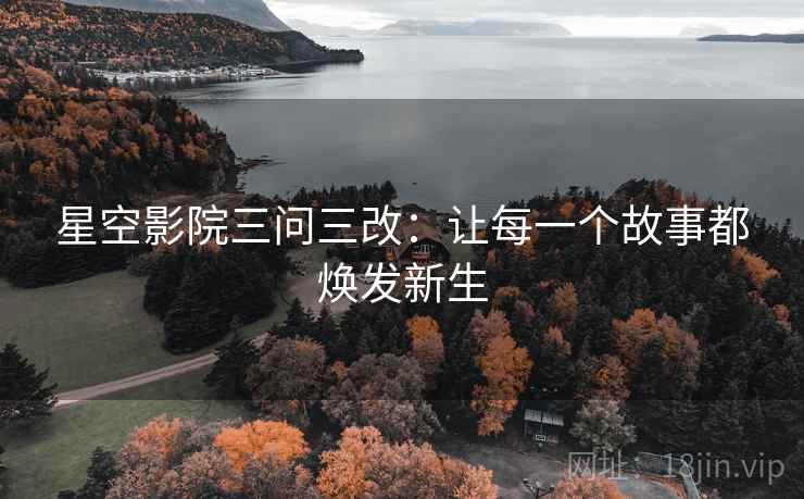 星空影院三问三改:让每一个故事都焕发新生