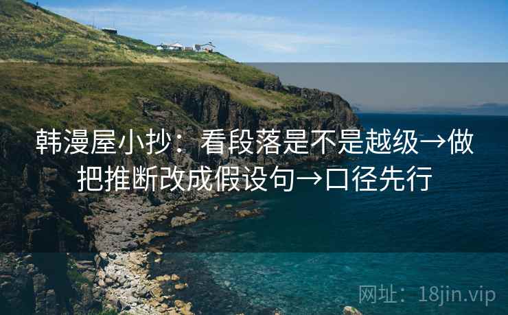 韩漫屋小抄:看段落是不是越级→做把推断改成假设句→口径先行