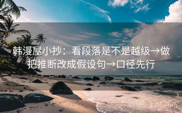 韩漫屋小抄:看段落是不是越级→做把推断改成假设句→口径先行