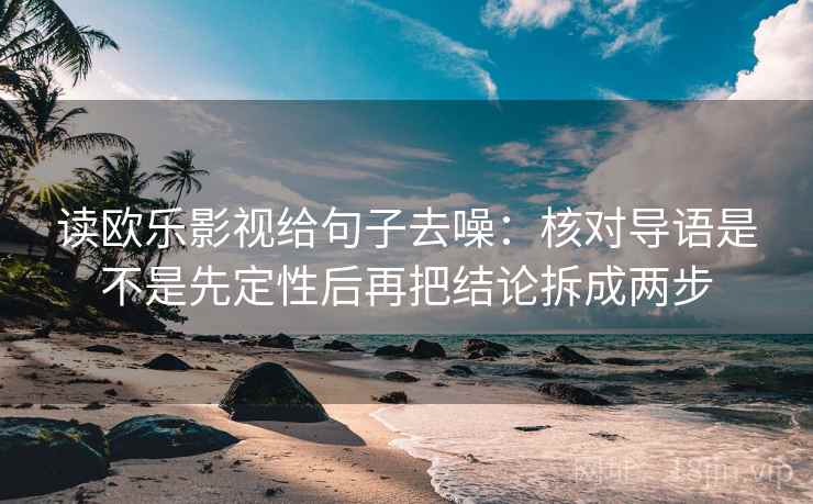 读欧乐影视给句子去噪:核对导语是不是先定性后再把结论拆成两步
