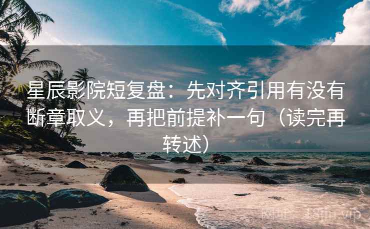 星辰影院短复盘:先对齐引用有没有断章取义,再把前提补一句(读完再转述)