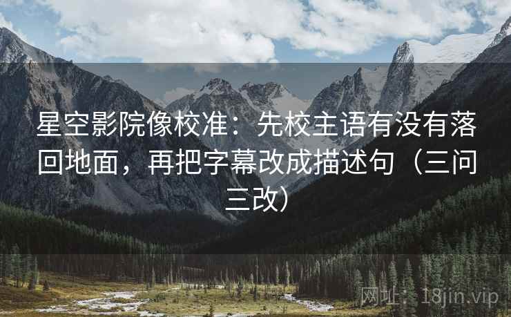 星空影院像校准：先校主语有没有落回地面，再把字幕改成描述句（三问三改）