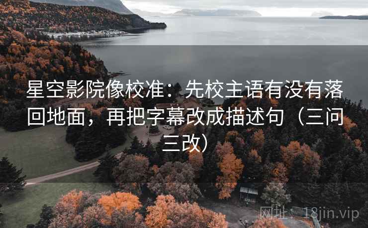 星空影院像校准:先校主语有没有落回地面,再把字幕改成描述句(三问三改)
