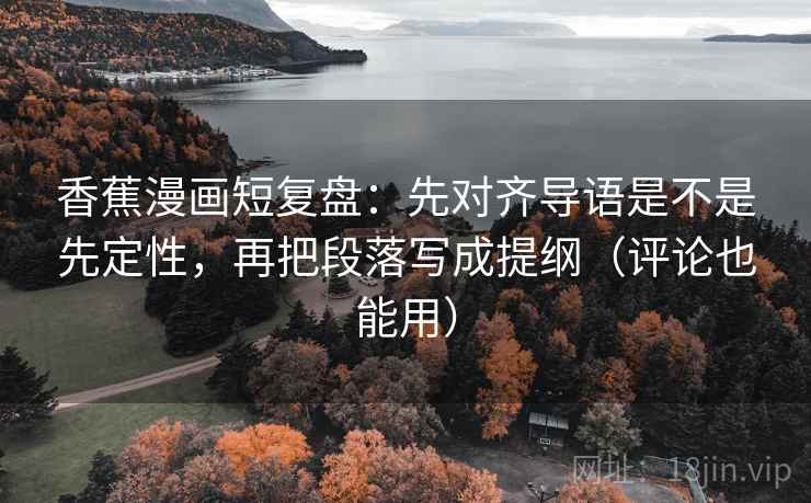 香蕉漫画短复盘:先对齐导语是不是先定性,再把段落写成提纲(评论也能用)