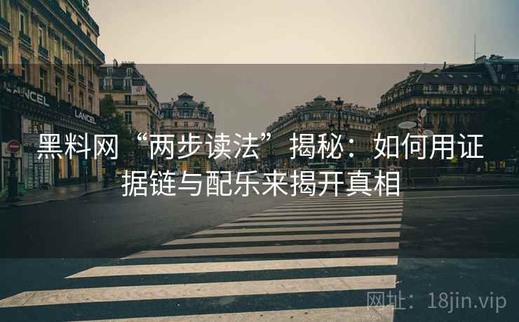 黑料网“两步读法”揭秘：如何用证据链与配乐来揭开真相
