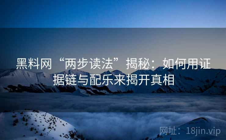 黑料网“两步读法”揭秘:如何用证据链与配乐来揭开真相