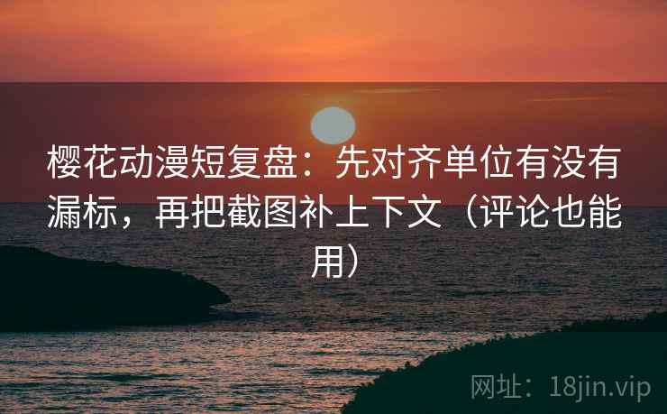 樱花动漫短复盘:先对齐单位有没有漏标,再把截图补上下文(评论也能用)