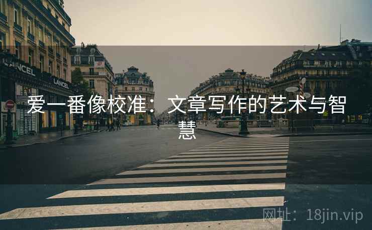 爱一番像校准:文章写作的艺术与智慧
