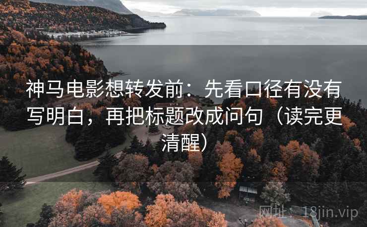 神马电影想转发前:先看口径有没有写明白,再把标题改成问句(读完更清醒)