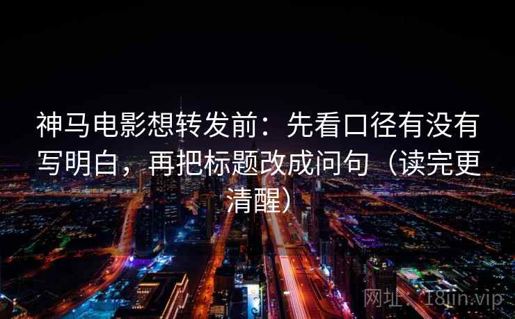 神马电影想转发前:先看口径有没有写明白,再把标题改成问句(读完更清醒)