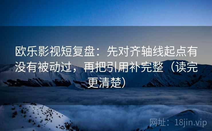 欧乐影视短复盘:先对齐轴线起点有没有被动过,再把引用补完整(读完更清楚)