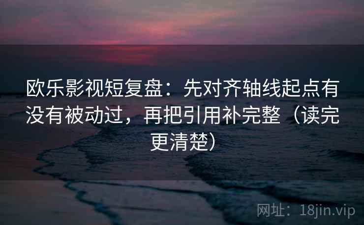 欧乐影视短复盘:先对齐轴线起点有没有被动过,再把引用补完整(读完更清楚)