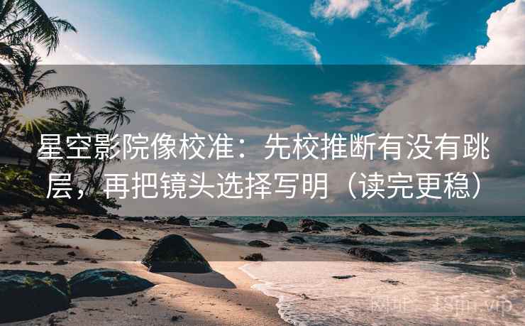 星空影院像校准:先校推断有没有跳层,再把镜头选择写明(读完更稳)
