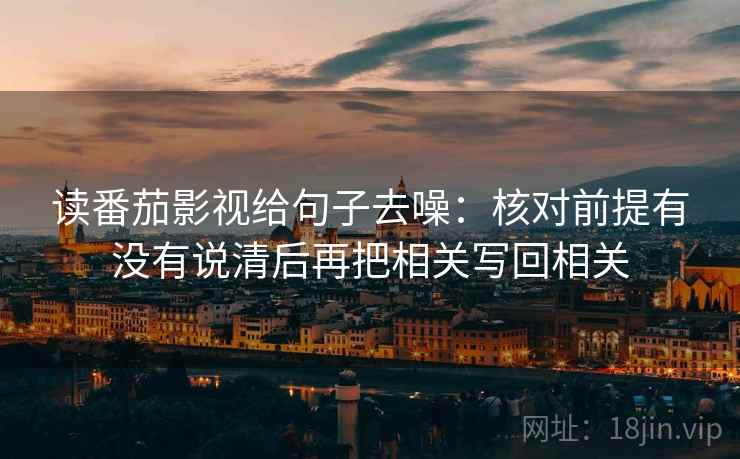 读番茄影视给句子去噪：核对前提有没有说清后再把相关写回相关