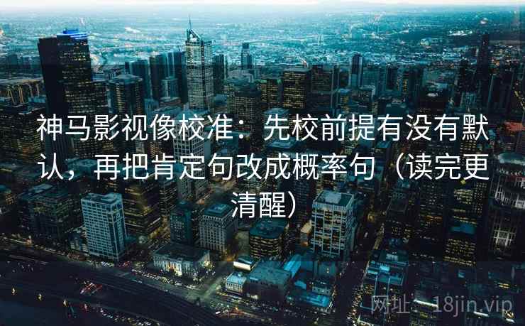 神马影视像校准:先校前提有没有默认,再把肯定句改成概率句(读完更清醒)