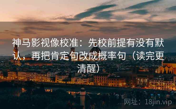 神马影视像校准：先校前提有没有默认，再把肯定句改成概率句（读完更清醒）