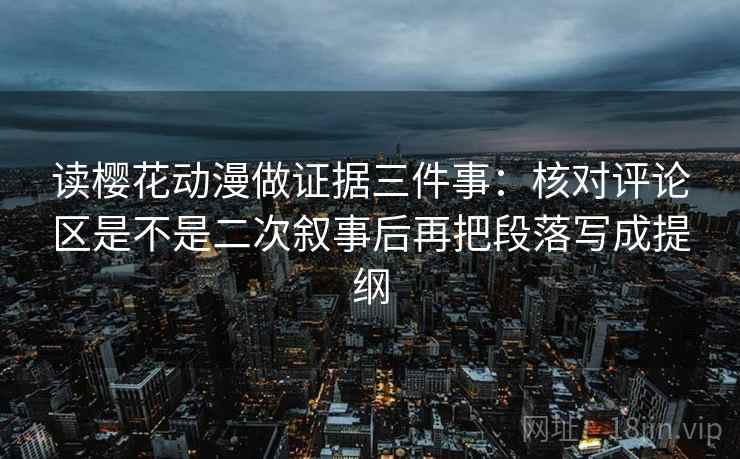 读樱花动漫做证据三件事:核对评论区是不是二次叙事后再把段落写成提纲
