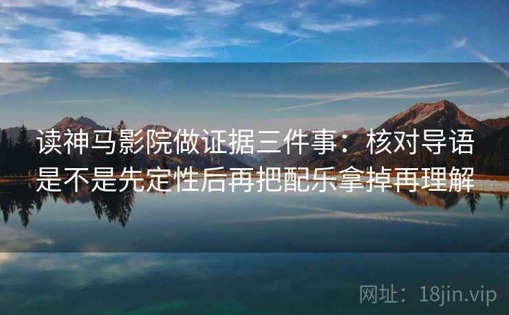读神马影院做证据三件事：核对导语是不是先定性后再把配乐拿掉再理解