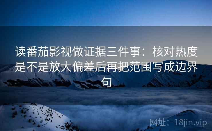 读番茄影视做证据三件事：核对热度是不是放大偏差后再把范围写成边界句