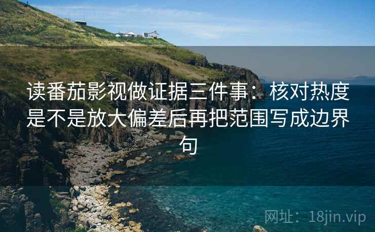 读番茄影视做证据三件事:核对热度是不是放大偏差后再把范围写成边界句