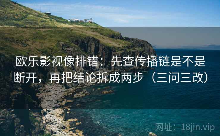 欧乐影视像排错：先查传播链是不是断开，再把结论拆成两步（三问三改）
