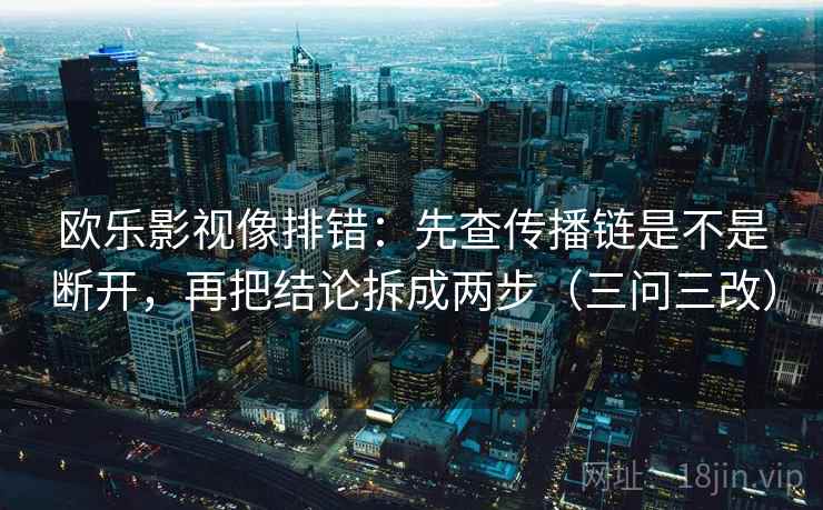 欧乐影视像排错:先查传播链是不是断开,再把结论拆成两步(三问三改)