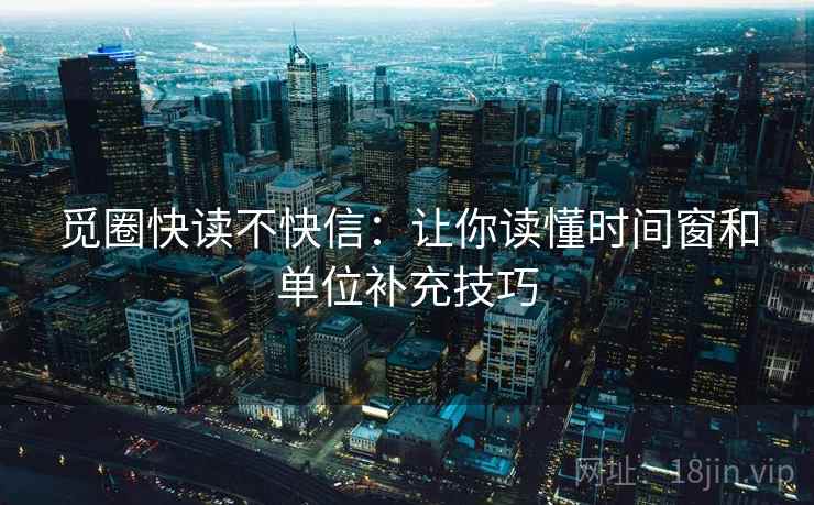 觅圈快读不快信：让你读懂时间窗和单位补充技巧
