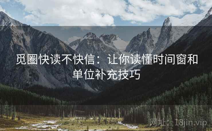 觅圈快读不快信:让你读懂时间窗和单位补充技巧