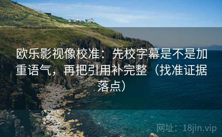欧乐影视像校准:先校字幕是不是加重语气,再把引用补完整(找准证据落点)