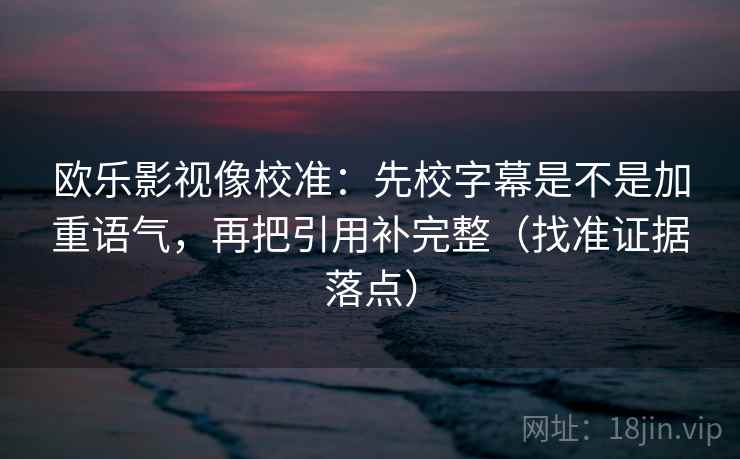 欧乐影视像校准：先校字幕是不是加重语气，再把引用补完整（找准证据落点）