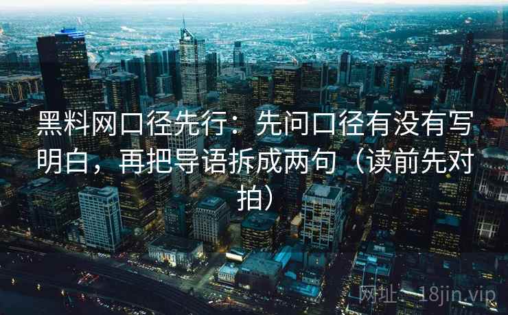 黑料网口径先行：先问口径有没有写明白，再把导语拆成两句（读前先对拍）