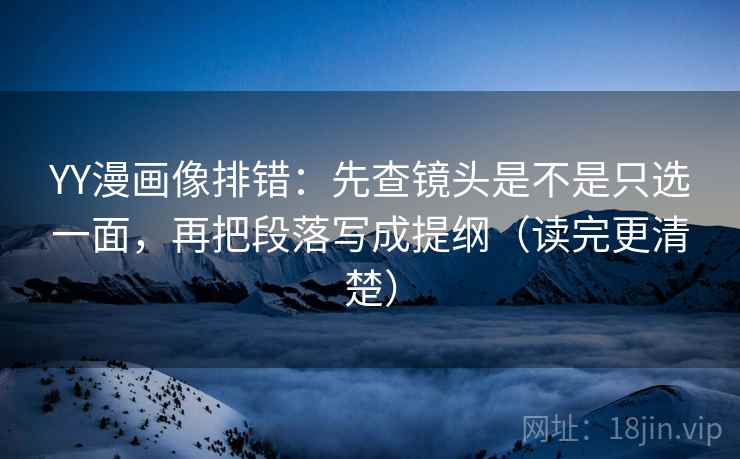 YY漫画像排错:先查镜头是不是只选一面,再把段落写成提纲(读完更清楚)