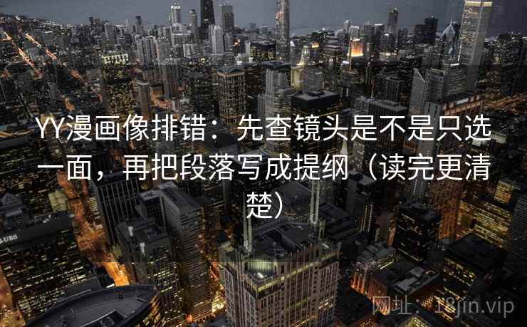 YY漫画像排错：先查镜头是不是只选一面，再把段落写成提纲（读完更清楚）
