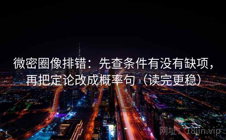 微密圈像排错：先查条件有没有缺项，再把定论改成概率句（读完更稳）