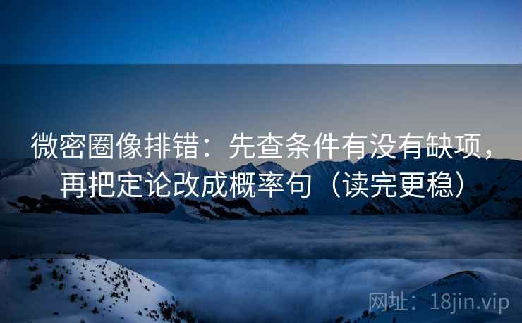 微密圈像排错:先查条件有没有缺项,再把定论改成概率句(读完更稳)