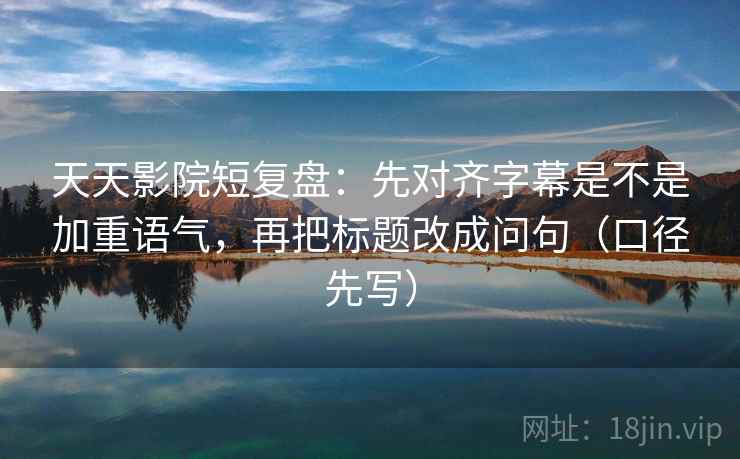 天天影院短复盘:先对齐字幕是不是加重语气,再把标题改成问句(口径先写)