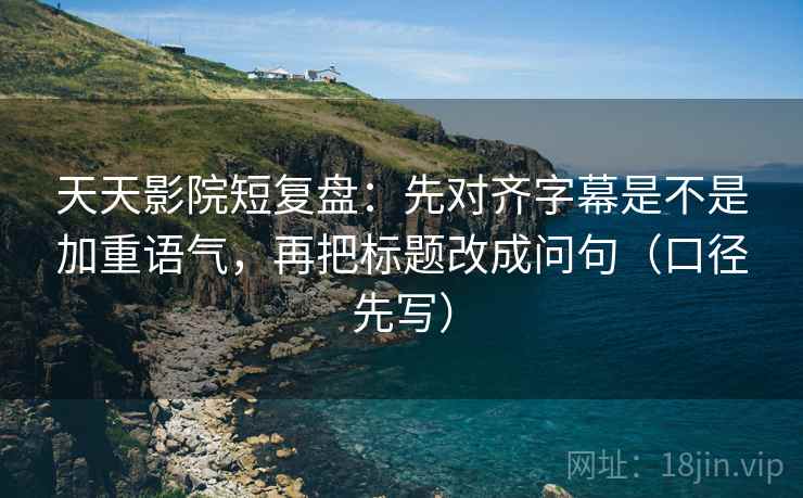 天天影院短复盘：先对齐字幕是不是加重语气，再把标题改成问句（口径先写）