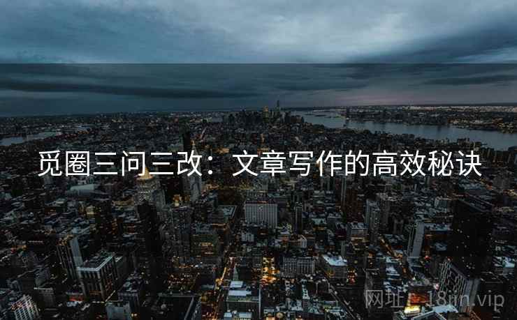 觅圈三问三改：文章写作的高效秘诀