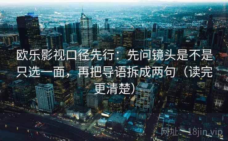 欧乐影视口径先行：先问镜头是不是只选一面，再把导语拆成两句（读完更清楚）