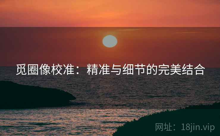 觅圈像校准：精准与细节的完美结合