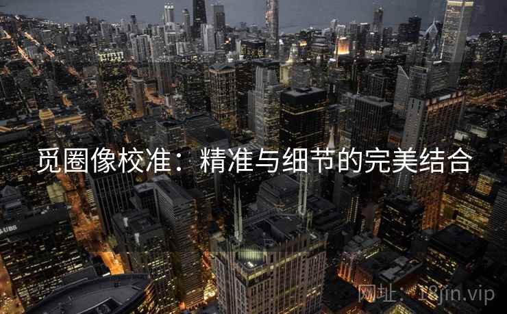 觅圈像校准:精准与细节的完美结合