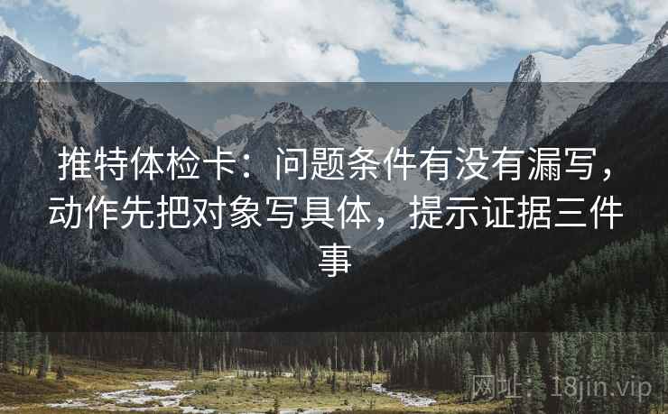 推特体检卡：问题条件有没有漏写，动作先把对象写具体，提示证据三件事